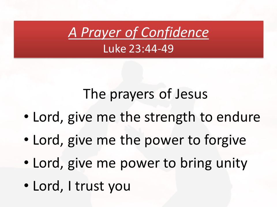A Prayer of Confidence Luke 23:44-49 The prayers of Jesus Lord, give me the strength to endure Lord, give me the power to forgive Lord, give me power to bring unity Lord, I trust you