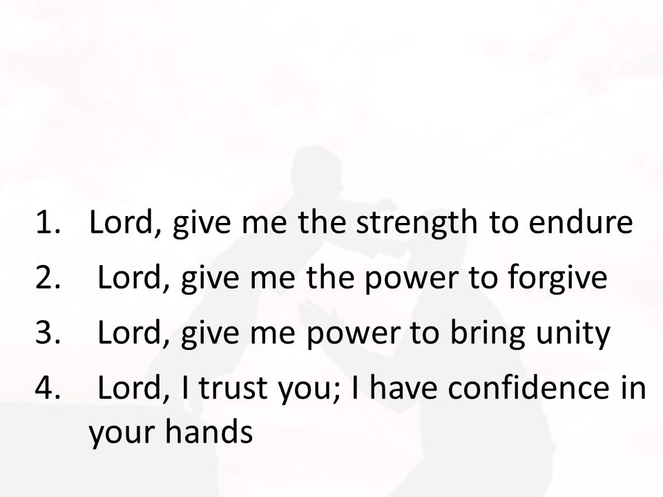 1.Lord, give me the strength to endure 2. Lord, give me the power to forgive 3.