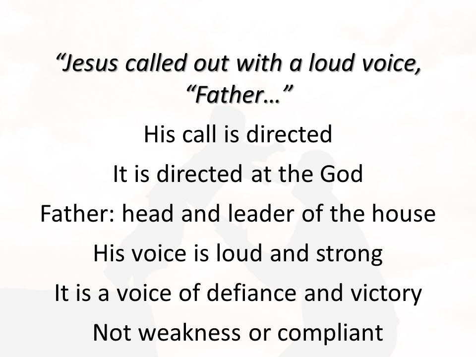 Jesus called out with a loud voice, Father… His call is directed It is directed at the God Father: head and leader of the house His voice is loud and strong It is a voice of defiance and victory Not weakness or compliant