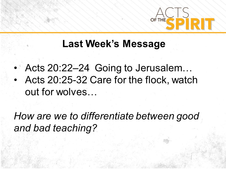 Last Week’s Message Acts 20:22–24 Going to Jerusalem… Acts 20:25-32 Care for the flock, watch out for wolves… How are we to differentiate between good and bad teaching