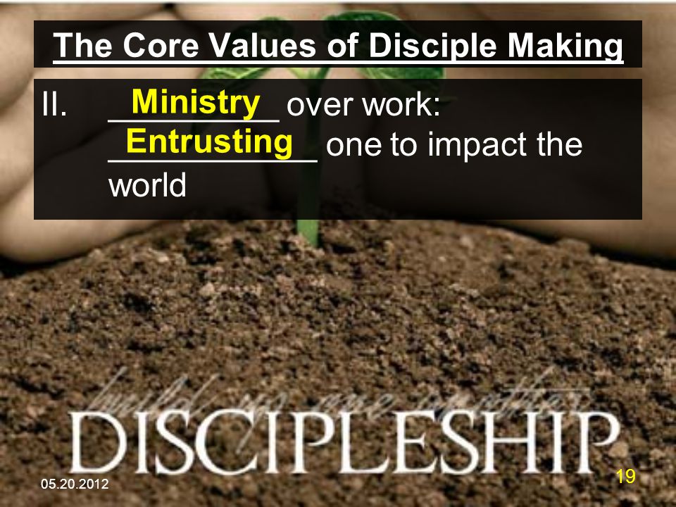The Core Values of Disciple Making II._________ over work: ___________ one to impact the world Ministry Entrusting