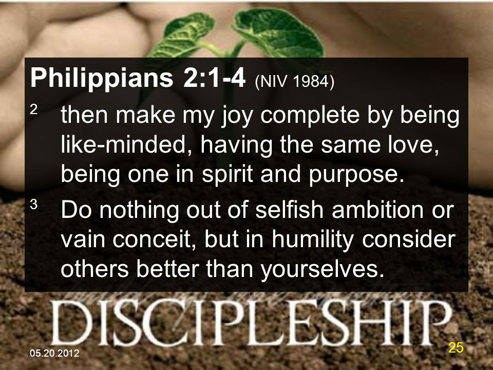 Philippians 2:1-4 (NIV 1984) 2 then make my joy complete by being like-minded, having the same love, being one in spirit and purpose.