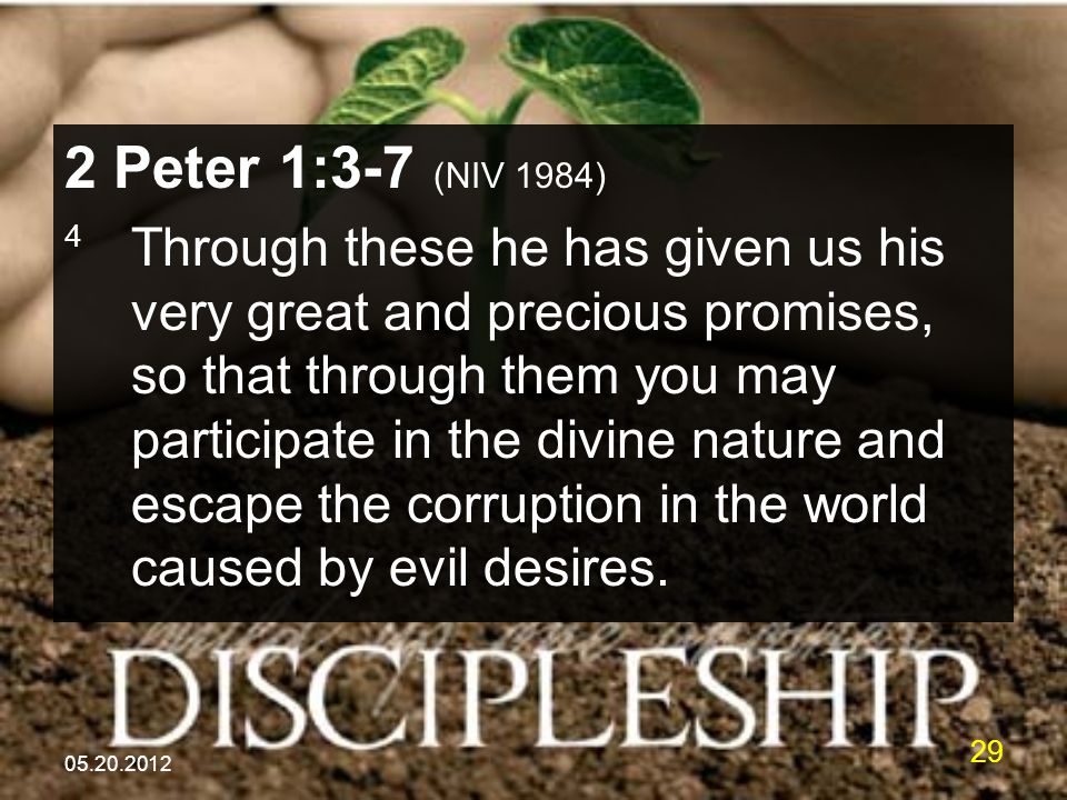 Peter 1:3-7 (NIV 1984) 4 Through these he has given us his very great and precious promises, so that through them you may participate in the divine nature and escape the corruption in the world caused by evil desires.