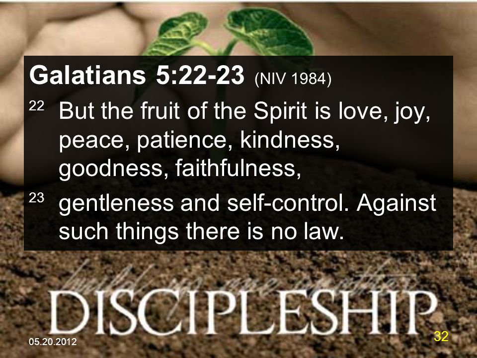 Galatians 5:22-23 (NIV 1984) 22 But the fruit of the Spirit is love, joy, peace, patience, kindness, goodness, faithfulness, 23 gentleness and self-control.