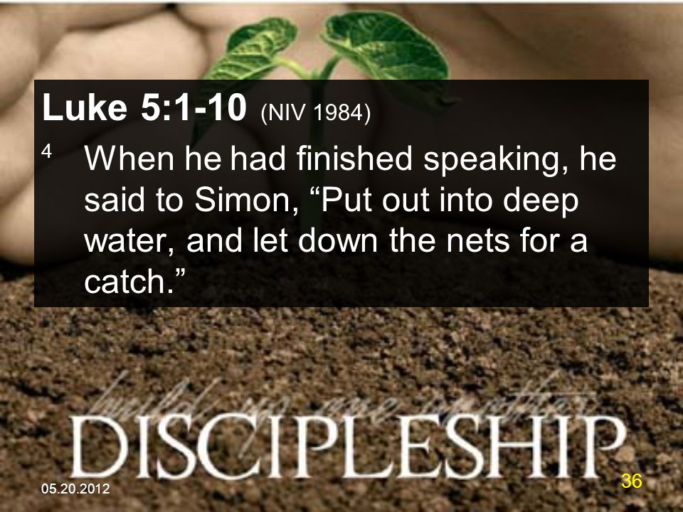 Luke 5:1-10 (NIV 1984) 4 When he had finished speaking, he said to Simon, Put out into deep water, and let down the nets for a catch.
