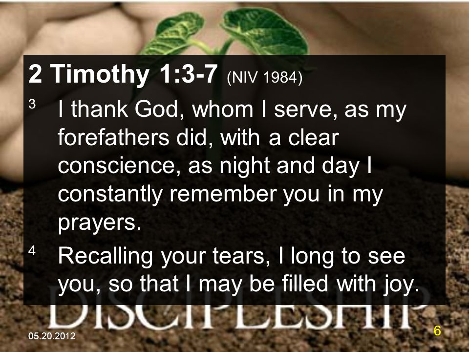 Timothy 1:3-7 (NIV 1984) 3 I thank God, whom I serve, as my forefathers did, with a clear conscience, as night and day I constantly remember you in my prayers.