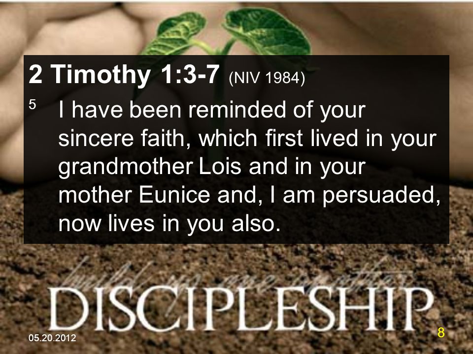 Timothy 1:3-7 (NIV 1984) 5 I have been reminded of your sincere faith, which first lived in your grandmother Lois and in your mother Eunice and, I am persuaded, now lives in you also.