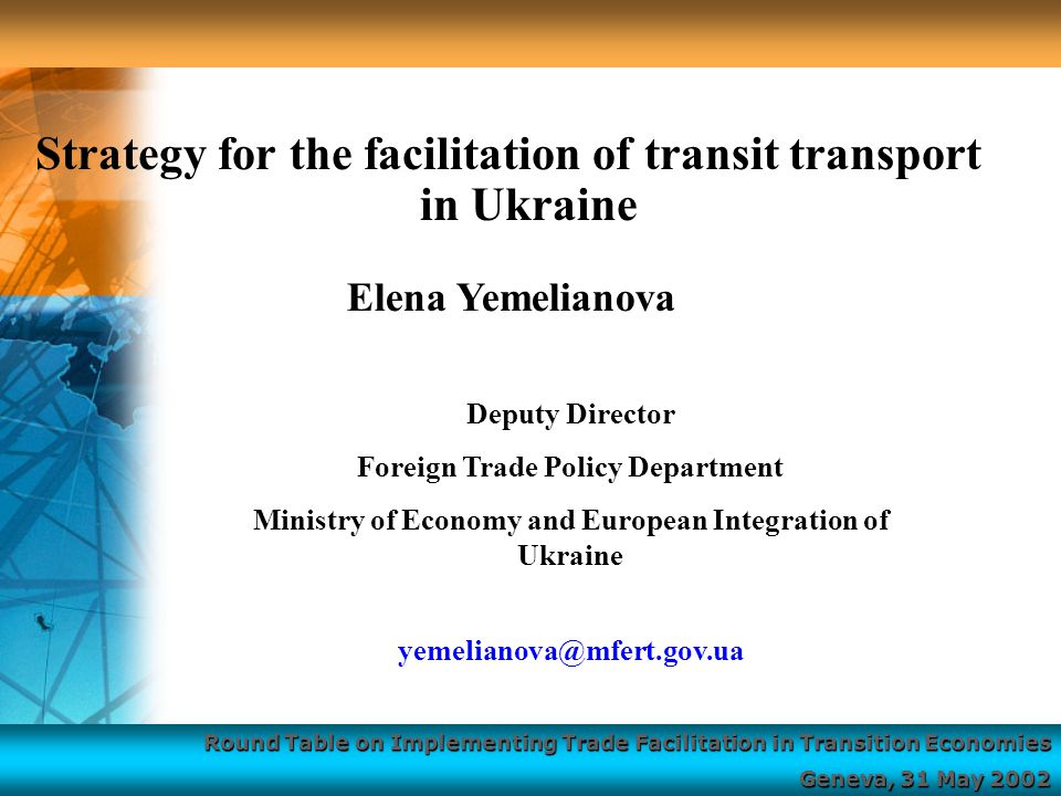 Round Table on Implementing Trade Facilitation in Transition Economies Geneva, 31 May 2002 Strategy for the facilitation of transit transport in Ukraine Deputy Director Foreign Trade Policy Department Ministry of Economy and European Integration of Ukraine Elena Yemelianova