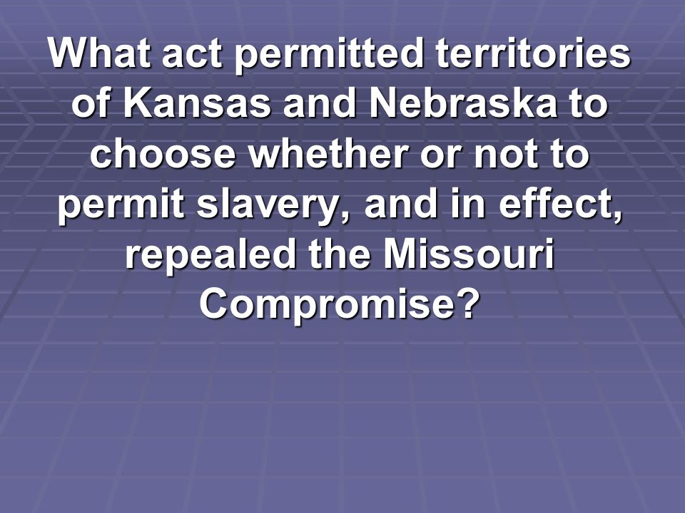 What act permitted territories of Kansas and Nebraska to choose whether or not to permit slavery, and in effect, repealed the Missouri Compromise
