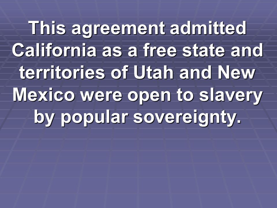 This agreement admitted California as a free state and territories of Utah and New Mexico were open to slavery by popular sovereignty.