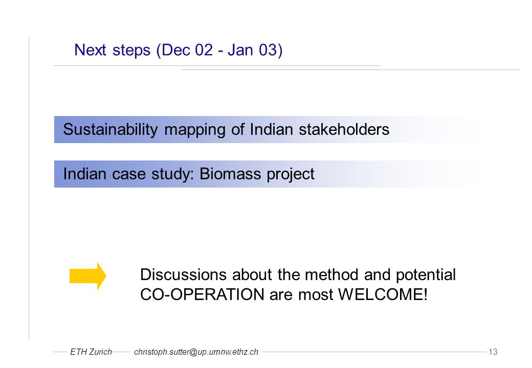 ETH 13 Next steps (Dec 02 - Jan 03) Sustainability mapping of Indian stakeholders Indian case study: Biomass project Discussions about the method and potential CO-OPERATION are most WELCOME!
