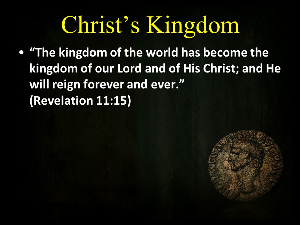 Christ’s Kingdom The kingdom of the world has become the kingdom of our Lord and of His Christ; and He will reign forever and ever. (Revelation 11:15) The kingdom of the world has become the kingdom of our Lord and of His Christ; and He will reign forever and ever. (Revelation 11:15)