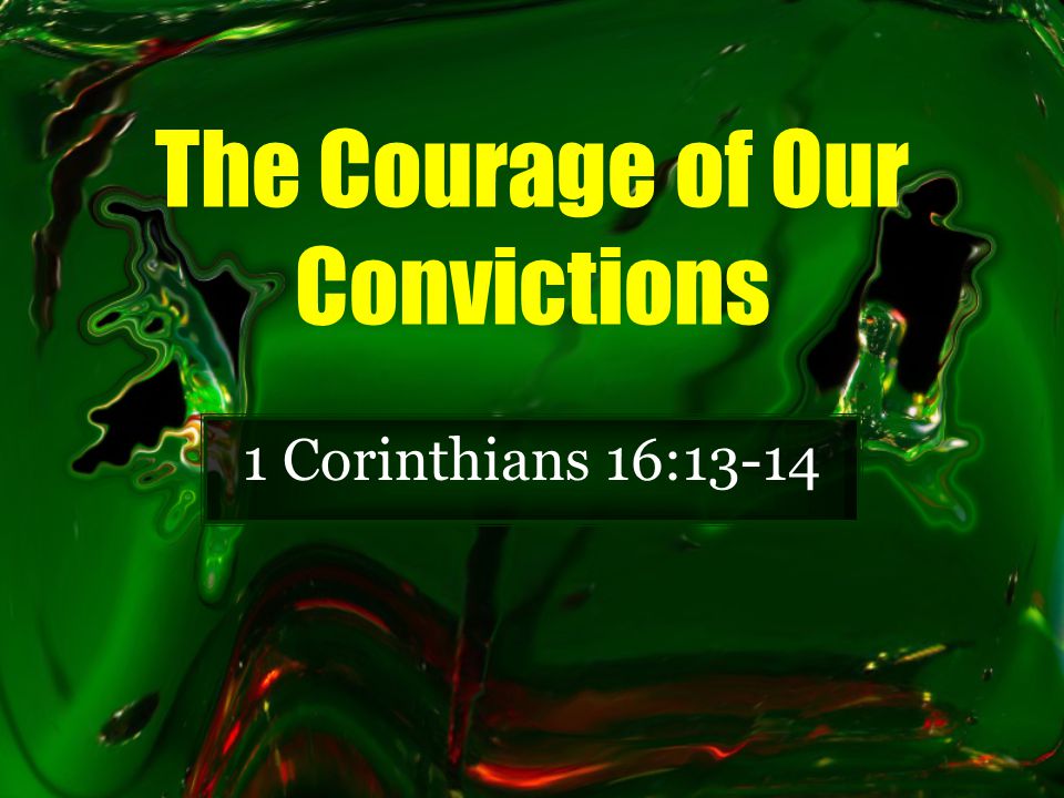 The Courage of Our Convictions 1 Corinthians 16:13-14