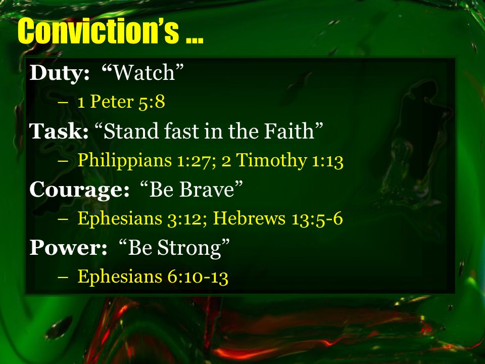 Conviction’s … Duty: Watch –1 Peter 5:8 Task: Stand fast in the Faith –Philippians 1:27; 2 Timothy 1:13 Courage: Be Brave –Ephesians 3:12; Hebrews 13:5-6 Power: Be Strong –Ephesians 6:10-13