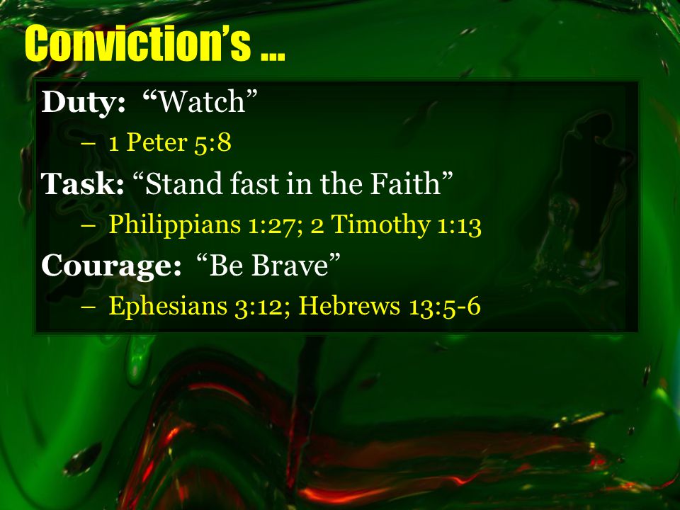 Conviction’s … Duty: Watch –1 Peter 5:8 Task: Stand fast in the Faith –Philippians 1:27; 2 Timothy 1:13 Courage: Be Brave –Ephesians 3:12; Hebrews 13:5-6