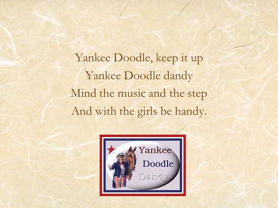 Yankee Doodle, keep it up Yankee Doodle dandy Mind the music and the step And with the girls be handy.