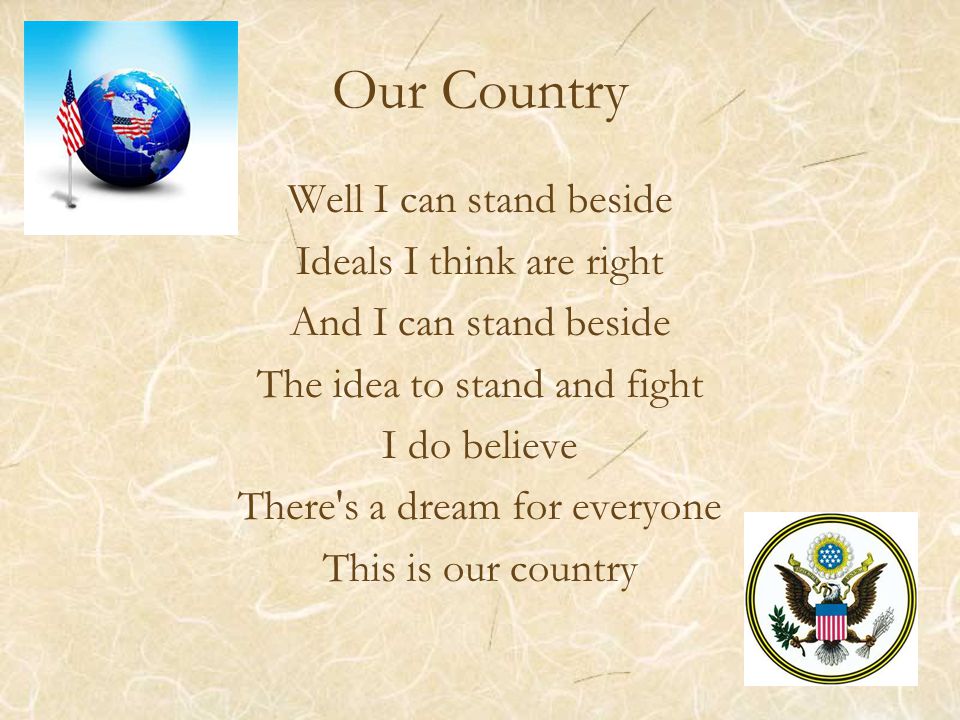 Our Country Well I can stand beside Ideals I think are right And I can stand beside The idea to stand and fight I do believe There s a dream for everyone This is our country