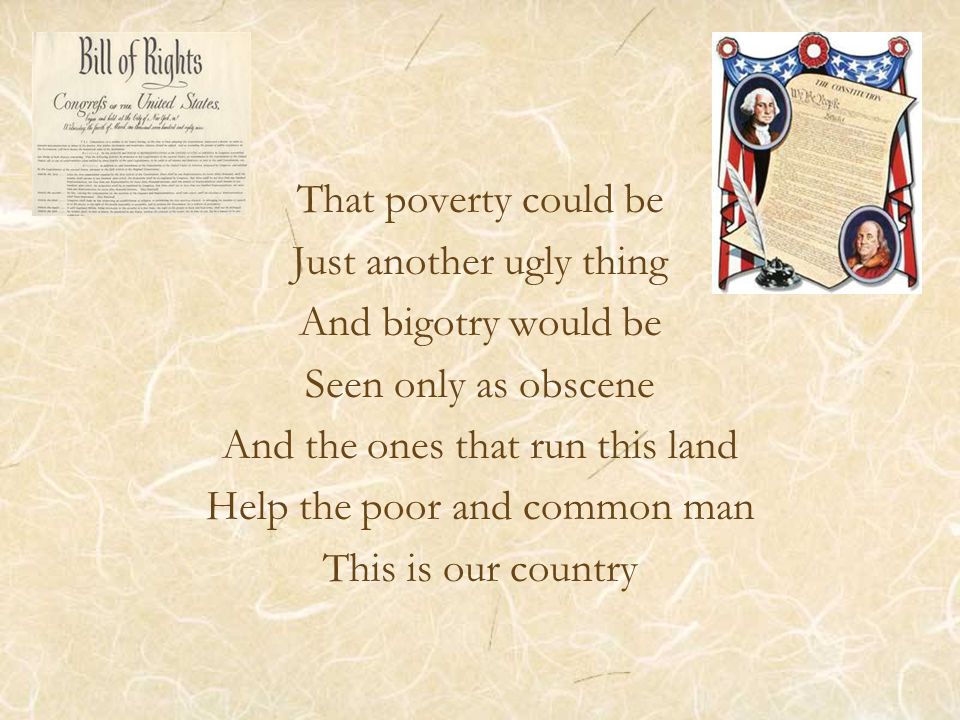 That poverty could be Just another ugly thing And bigotry would be Seen only as obscene And the ones that run this land Help the poor and common man This is our country