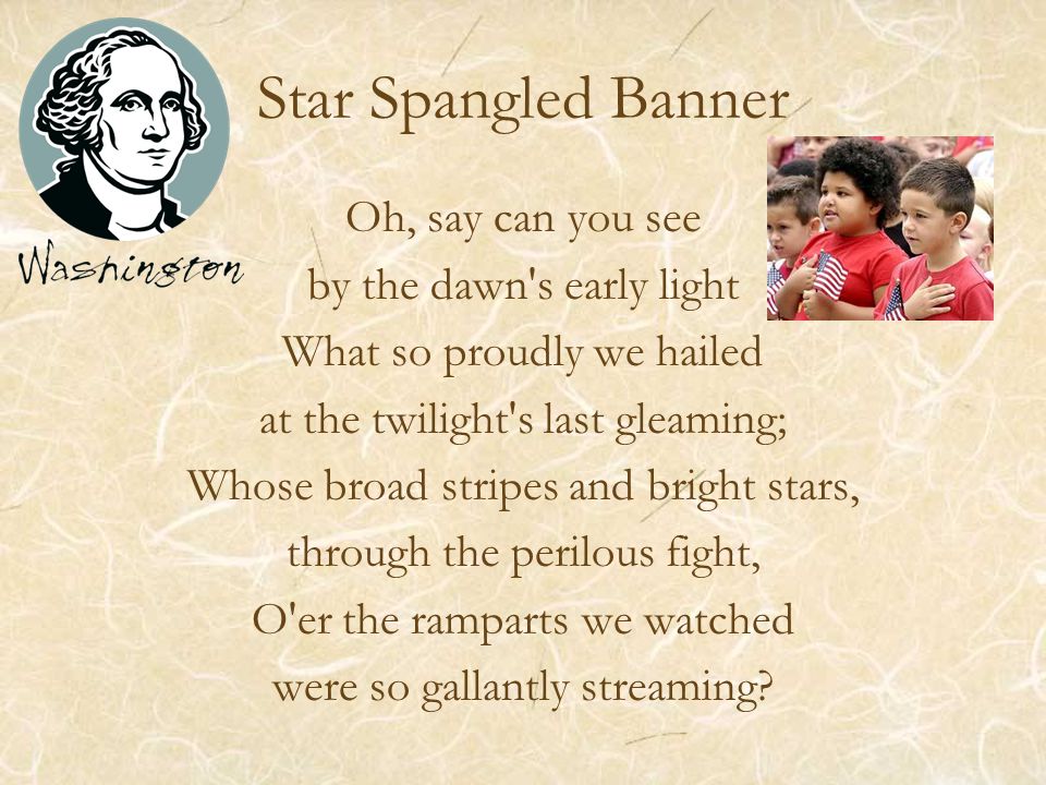 Star Spangled Banner Oh, say can you see by the dawn s early light What so proudly we hailed at the twilight s last gleaming; Whose broad stripes and bright stars, through the perilous fight, O er the ramparts we watched were so gallantly streaming