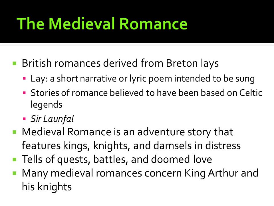  British romances derived from Breton lays  Lay: a short narrative or lyric poem intended to be sung  Stories of romance believed to have been based on Celtic legends  Sir Launfal  Medieval Romance is an adventure story that features kings, knights, and damsels in distress  Tells of quests, battles, and doomed love  Many medieval romances concern King Arthur and his knights