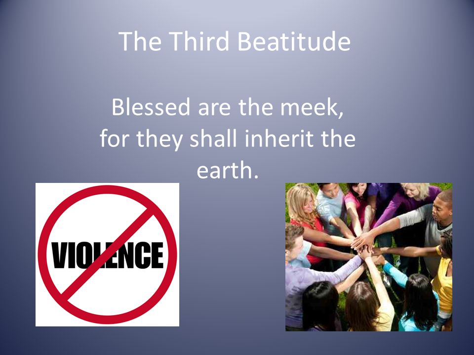 The Third Beatitude Blessed are the meek, for they shall inherit the earth.