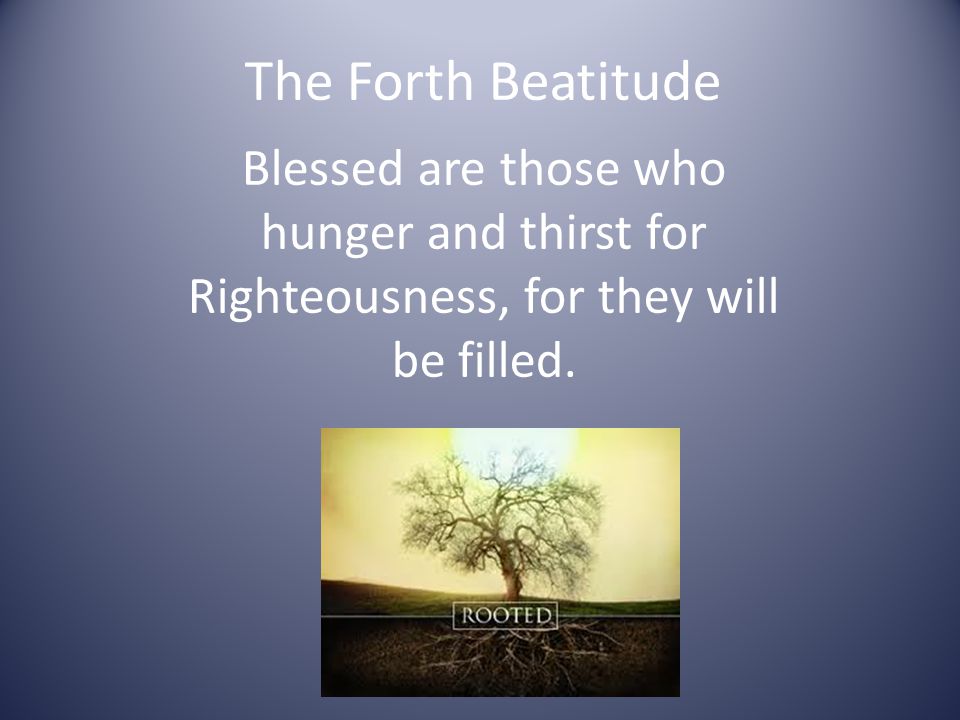 The Forth Beatitude Blessed are those who hunger and thirst for Righteousness, for they will be filled.