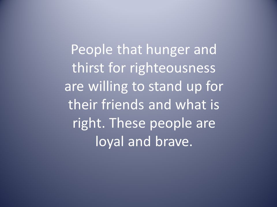 People that hunger and thirst for righteousness are willing to stand up for their friends and what is right.