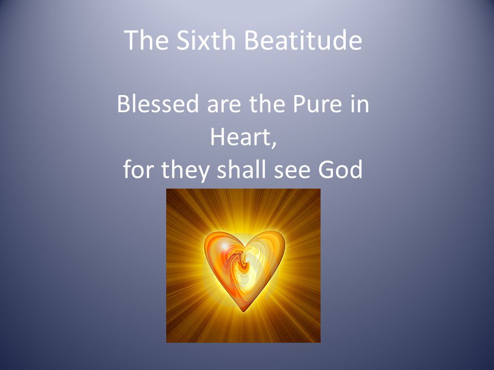 The Sixth Beatitude Blessed are the Pure in Heart, for they shall see God