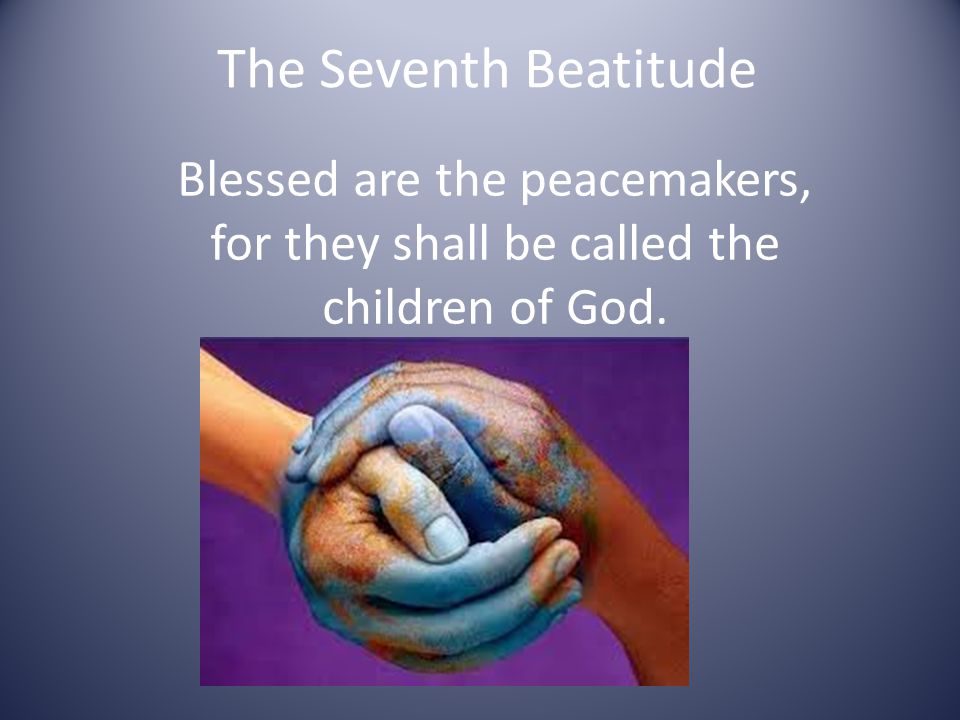 The Seventh Beatitude Blessed are the peacemakers, for they shall be called the children of God.