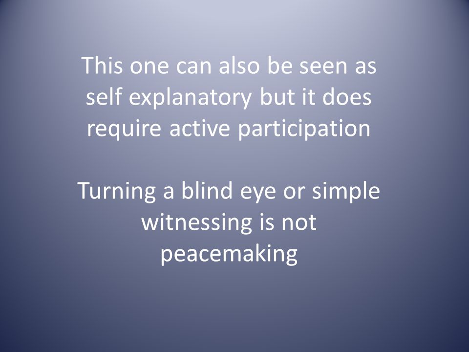 This one can also be seen as self explanatory but it does require active participation Turning a blind eye or simple witnessing is not peacemaking