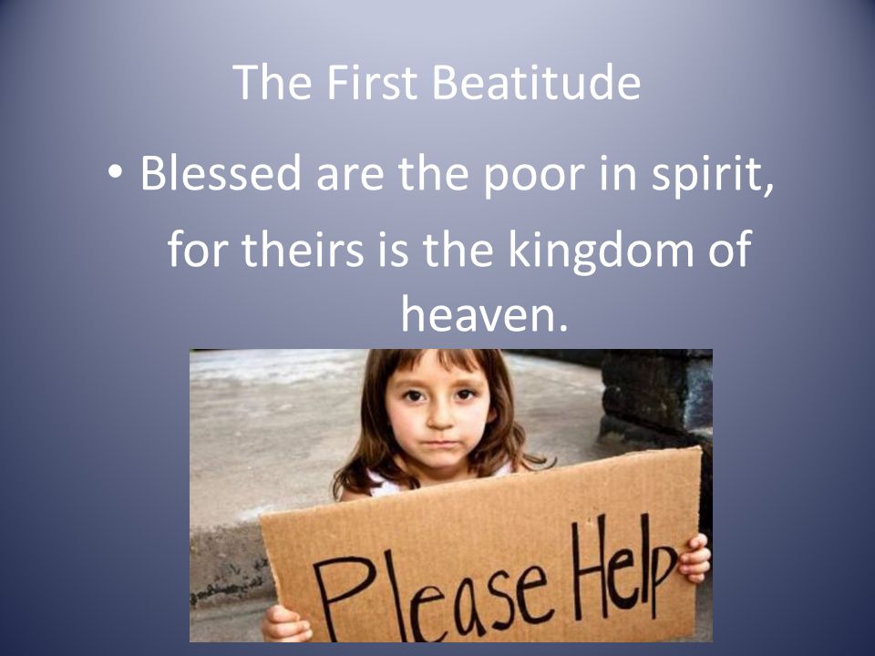 The First Beatitude Blessed are the poor in spirit, for theirs is the kingdom of heaven.