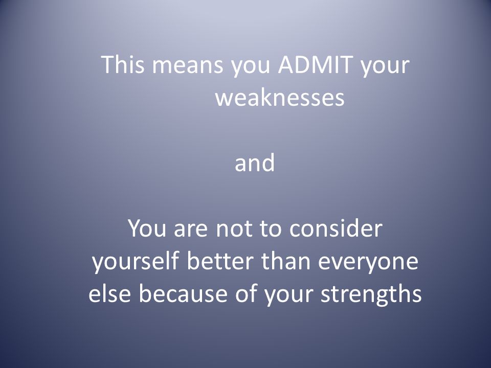 This means you ADMIT your weaknesses and You are not to consider yourself better than everyone else because of your strengths