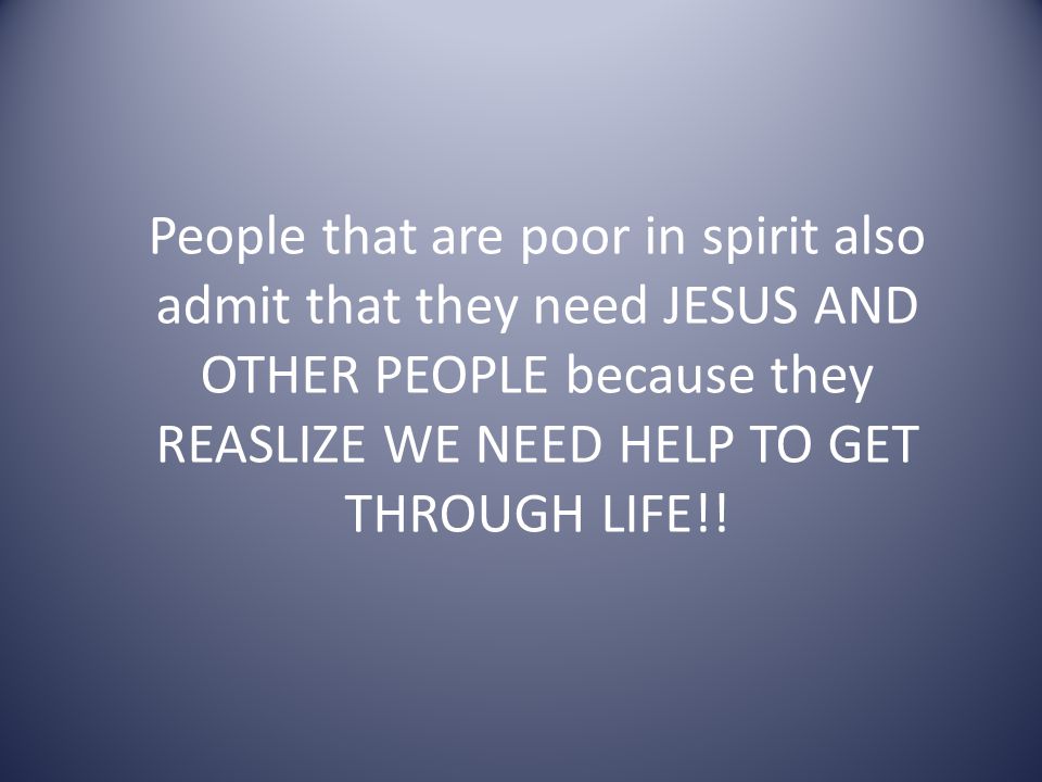 People that are poor in spirit also admit that they need JESUS AND OTHER PEOPLE because they REASLIZE WE NEED HELP TO GET THROUGH LIFE!!