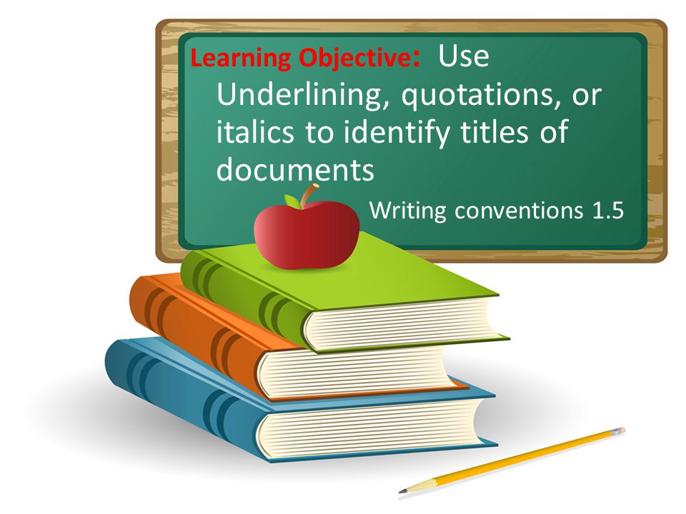 Learning Objective : Use Underlining, quotations, or italics to identify titles of documents Writing conventions 1.5