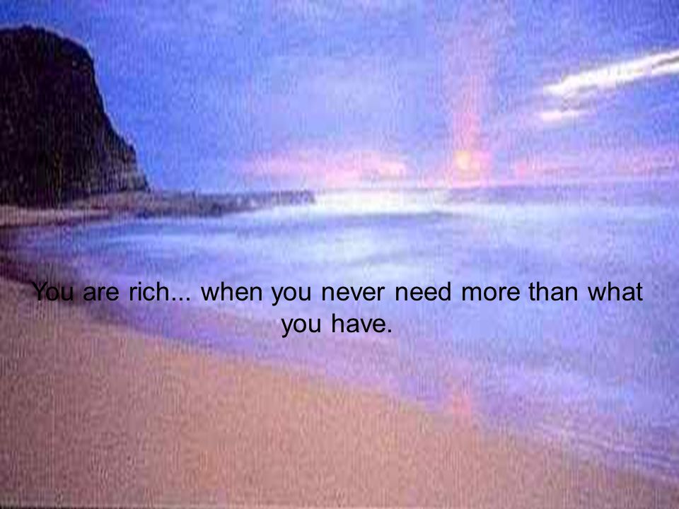 You are rich... when you never need more than what you have.