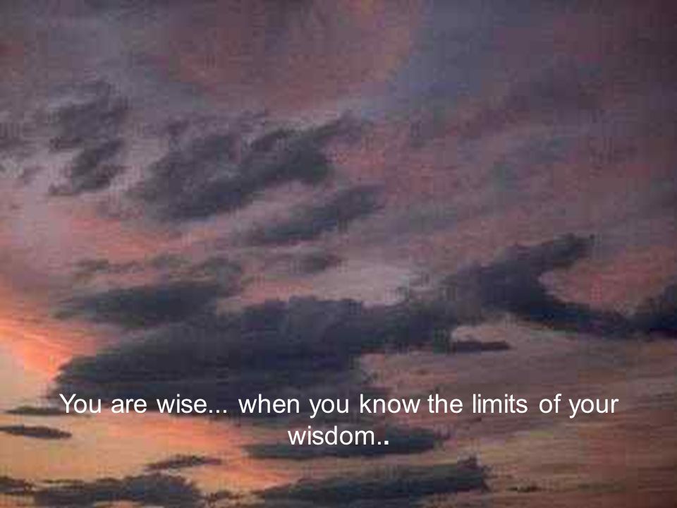You are wise... when you know the limits of your wisdom..