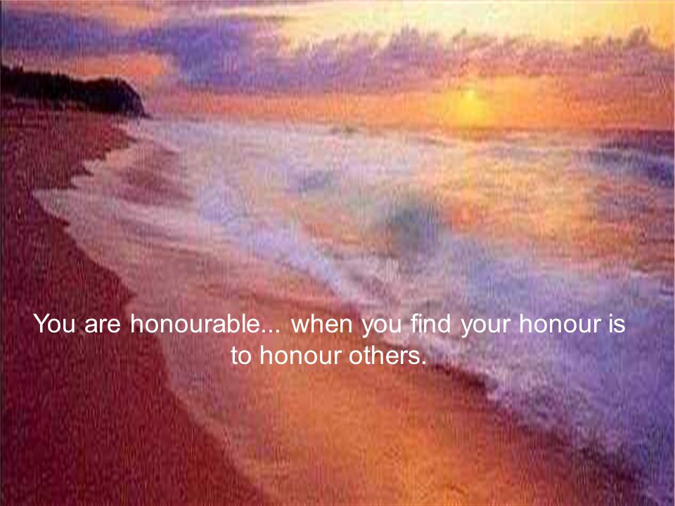 You are honourable... when you find your honour is to honour others.