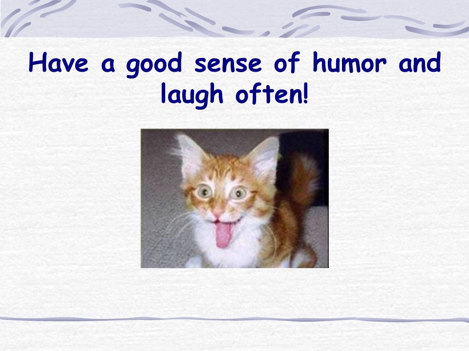 Have a good sense of humor and laugh often!