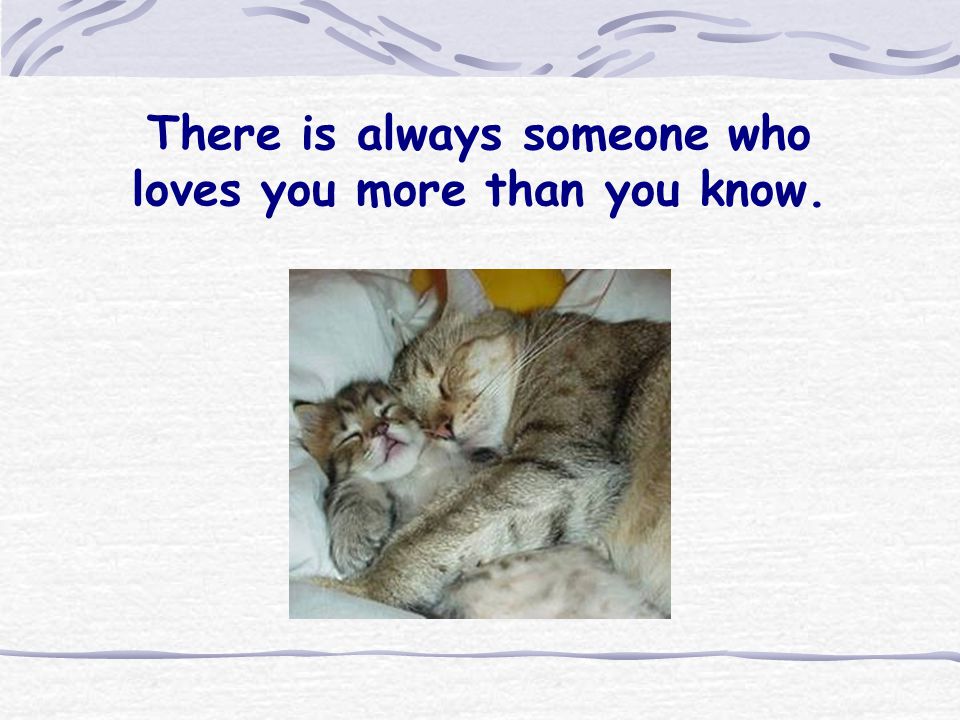 There is always someone who loves you more than you know.