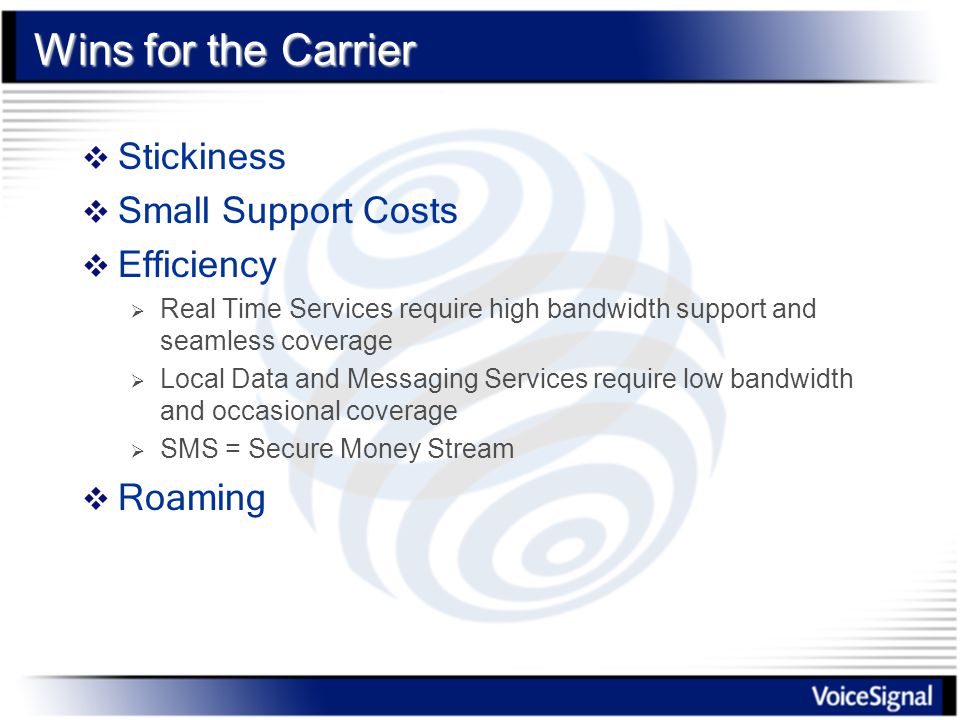Wins for the Carrier  Stickiness  Small Support Costs  Efficiency  Real Time Services require high bandwidth support and seamless coverage  Local Data and Messaging Services require low bandwidth and occasional coverage  SMS = Secure Money Stream  Roaming