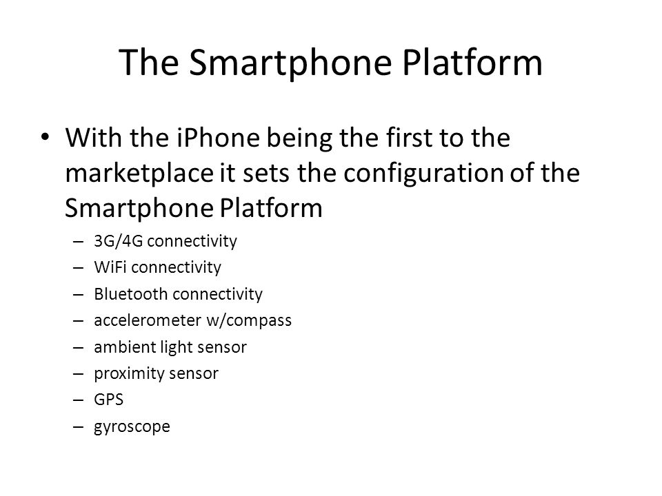 The Smartphone Platform With the iPhone being the first to the marketplace it sets the configuration of the Smartphone Platform – 3G/4G connectivity – WiFi connectivity – Bluetooth connectivity – accelerometer w/compass – ambient light sensor – proximity sensor – GPS – gyroscope