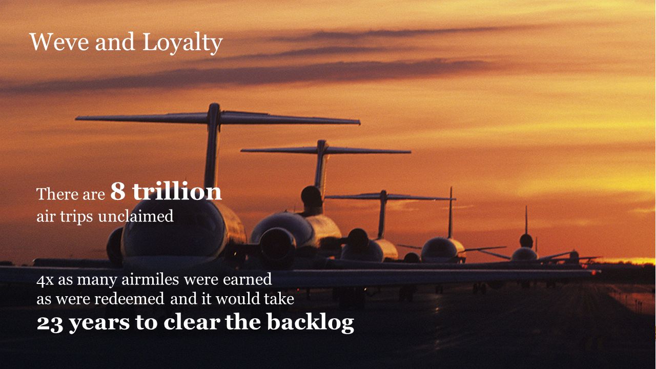 Weve and Loyalty There are 8 trillion air trips unclaimed 4x as many airmiles were earned as were redeemed and it would take 23 years to clear the backlog