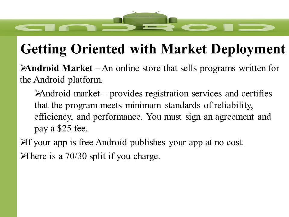 Getting Oriented with Market Deployment  Android Market – An online store that sells programs written for the Android platform.