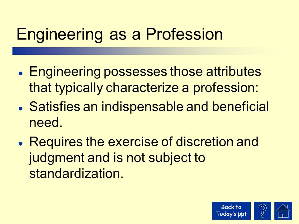Back to Today’s ppt Engineering as a Profession l Engineering possesses those attributes that typically characterize a profession: l Satisfies an indispensable and beneficial need.