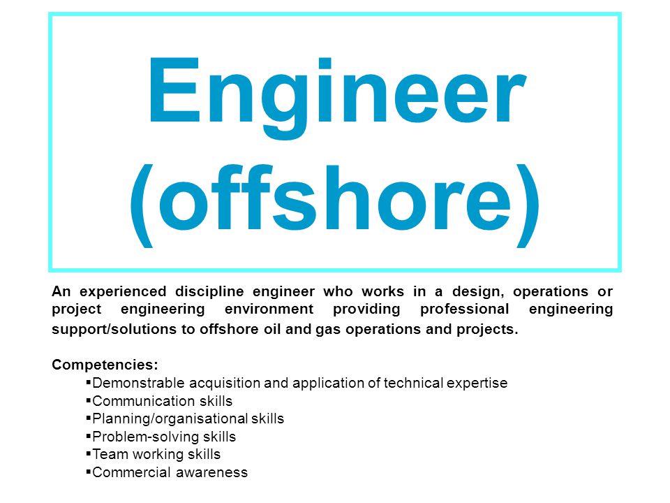 Engineer (offshore) An experienced discipline engineer who works in a design, operations or project engineering environment providing professional engineering support/solutions to offshore oil and gas operations and projects.