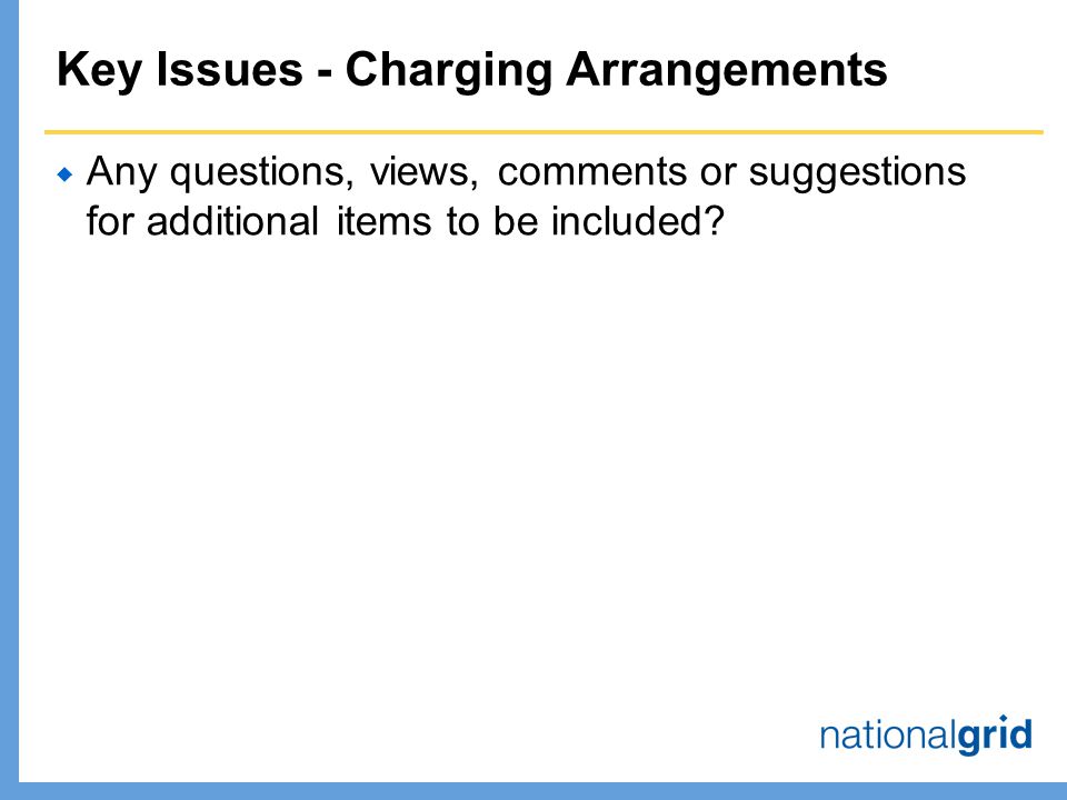 Key Issues - Charging Arrangements  Any questions, views, comments or suggestions for additional items to be included
