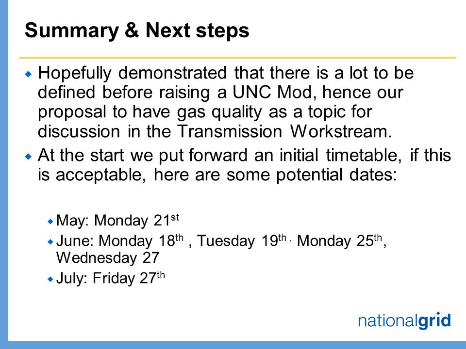 Summary & Next steps  Hopefully demonstrated that there is a lot to be defined before raising a UNC Mod, hence our proposal to have gas quality as a topic for discussion in the Transmission Workstream.