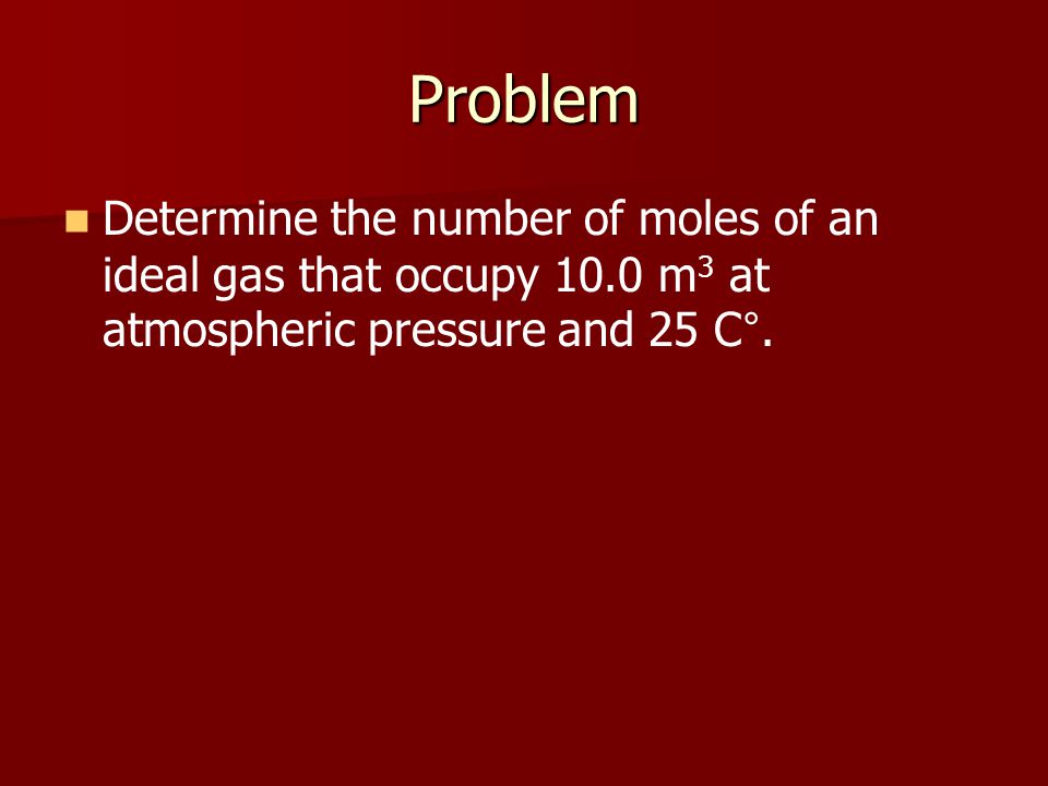 Problem Determine the number of moles of an ideal gas that occupy 10.0 m 3 at atmospheric pressure and 25 C °.