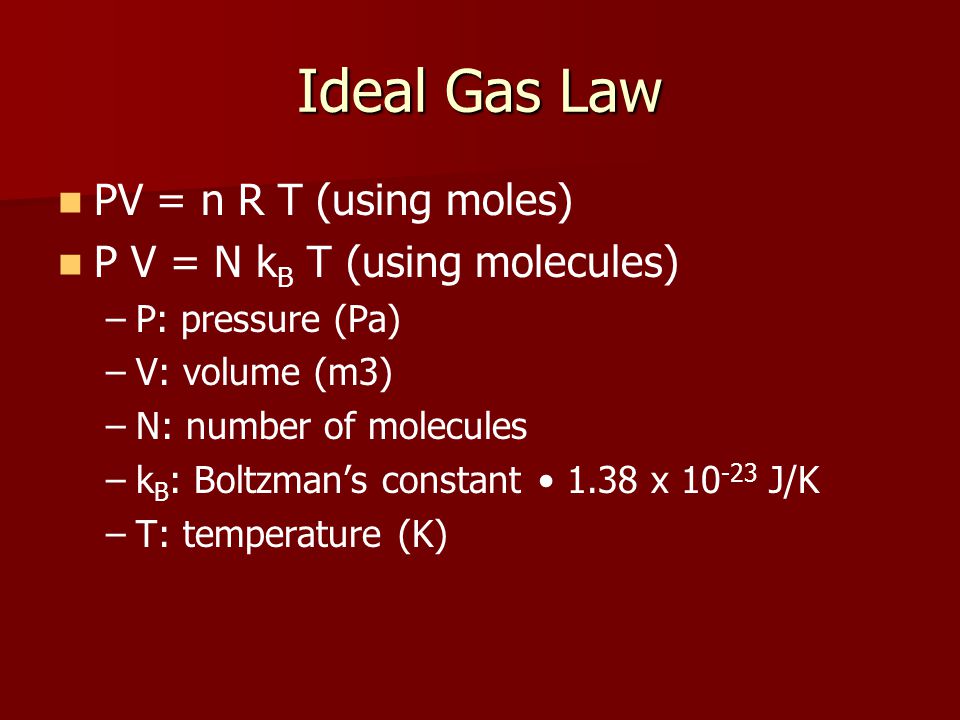 Ideal Gas Law PV = n R T (using moles) P V = N k B T (using molecules) – –P: pressure (Pa) – –V: volume (m3) – –N: number of molecules – –k B : Boltzman’s constant 1.38 x J/K – –T: temperature (K)