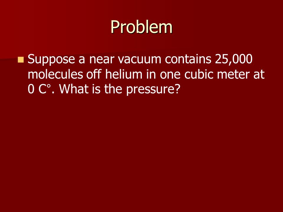 Problem Suppose a near vacuum contains 25,000 molecules off helium in one cubic meter at 0 C °.